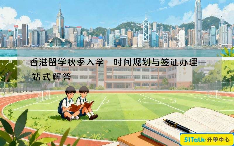 香港留学秋季入学 时间规划与签证办理一站式解答